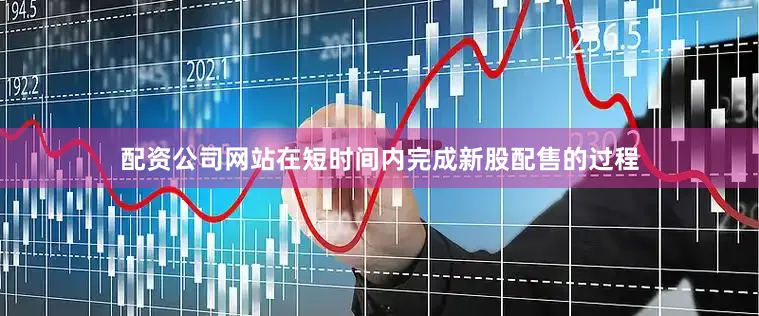 配资公司网站在短时间内完成新股配售的过程