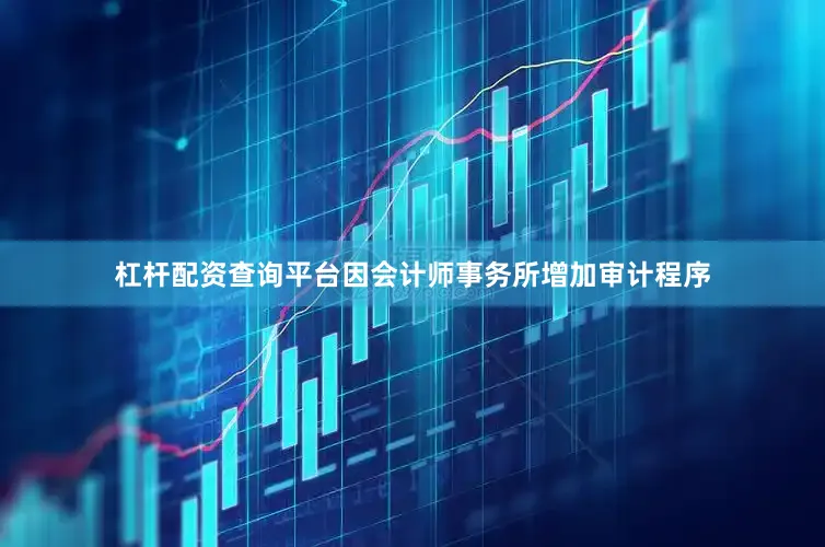 杠杆配资查询平台因会计师事务所增加审计程序