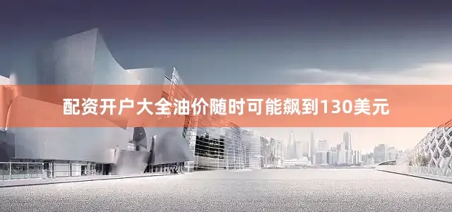 配资开户大全油价随时可能飙到130美元