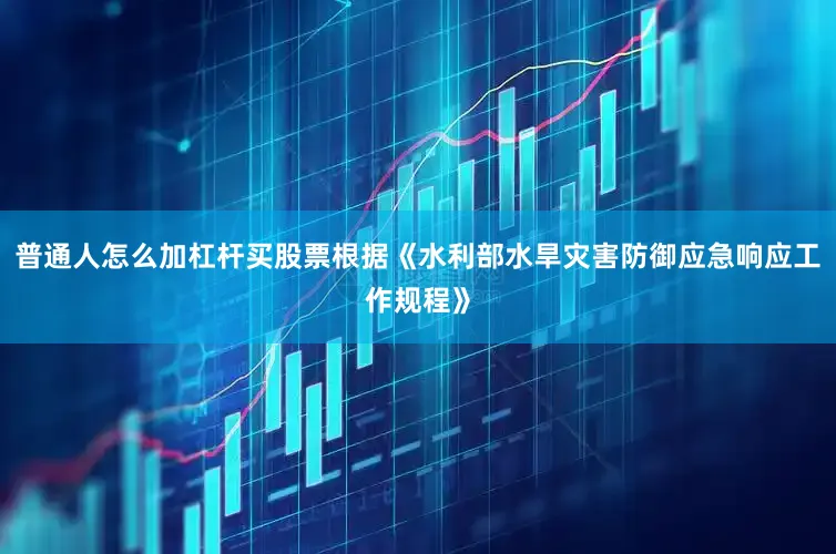 普通人怎么加杠杆买股票根据《水利部水旱灾害防御应急响应工作规程》