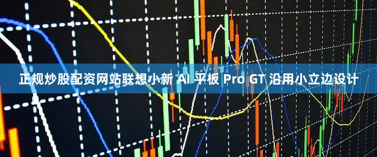 正规炒股配资网站联想小新 AI 平板 Pro GT 沿用小立边设计