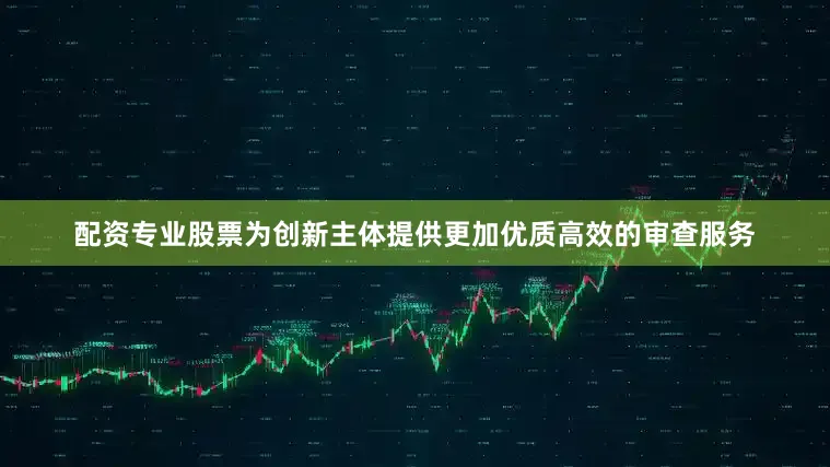 配资专业股票为创新主体提供更加优质高效的审查服务