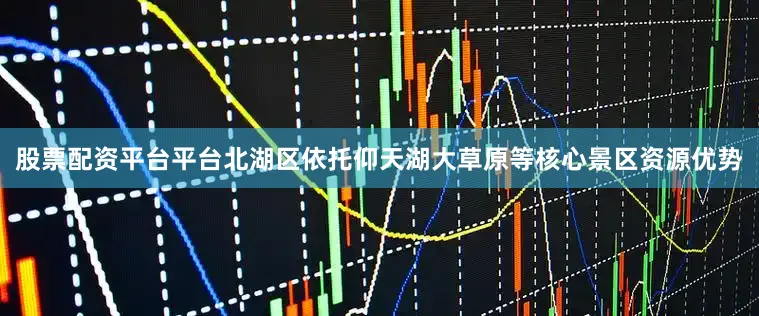 股票配资平台平台北湖区依托仰天湖大草原等核心景区资源优势