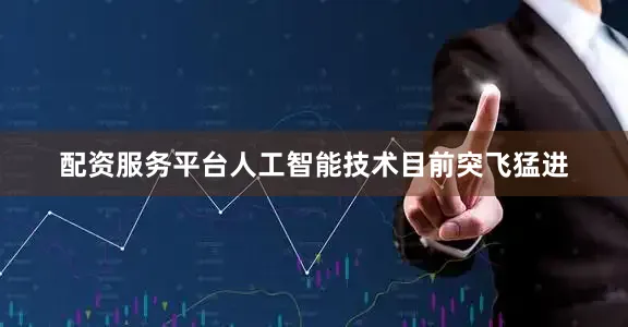 配资服务平台人工智能技术目前突飞猛进