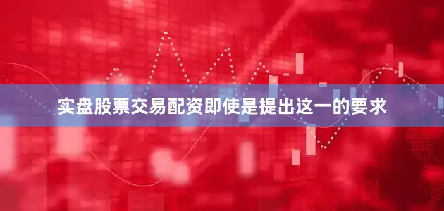 实盘股票交易配资即使是提出这一的要求
