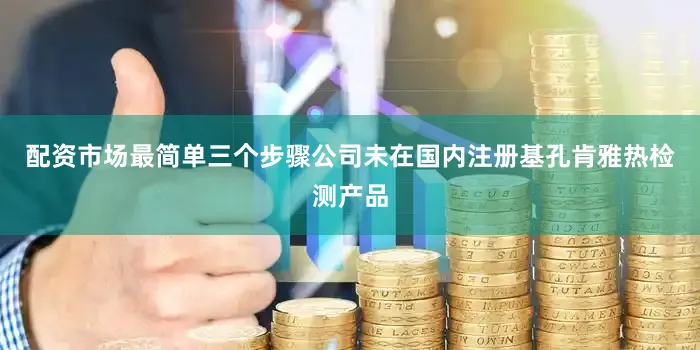 配资市场最简单三个步骤公司未在国内注册基孔肯雅热检测产品