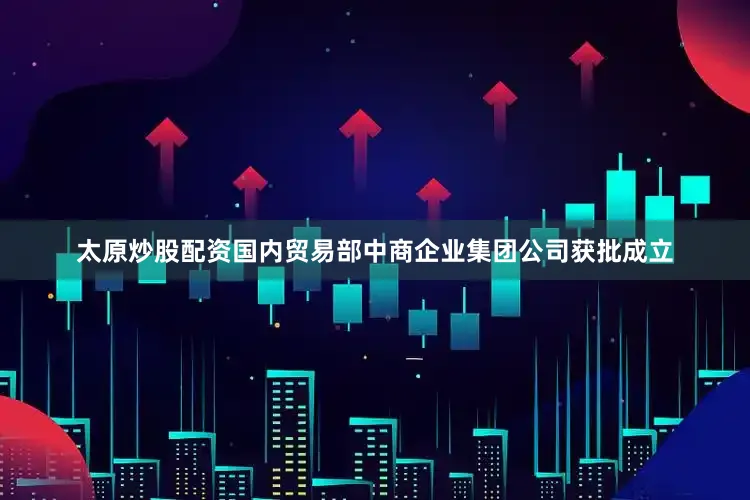 太原炒股配资国内贸易部中商企业集团公司获批成立