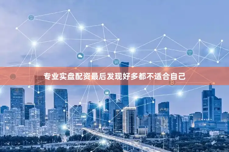 专业实盘配资最后发现好多都不适合自己