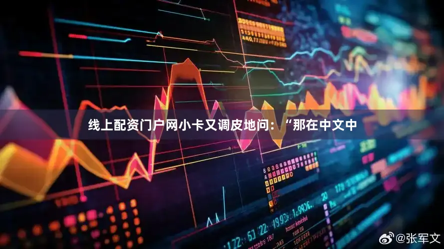 线上配资门户网小卡又调皮地问：“那在中文中