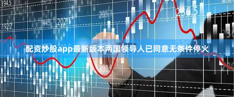 配资炒股app最新版本两国领导人已同意无条件停火