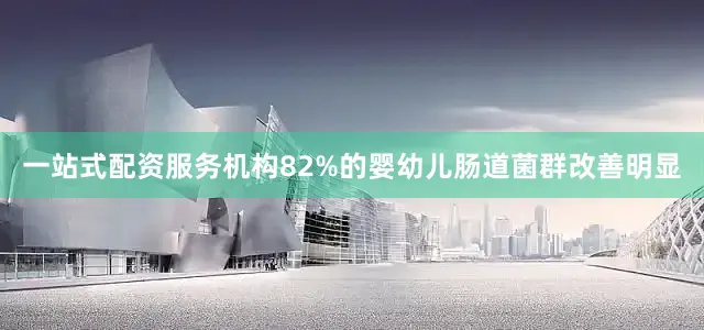 一站式配资服务机构82%的婴幼儿肠道菌群改善明显