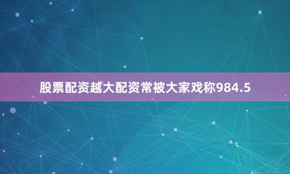 股票配资越大配资常被大家戏称984.5