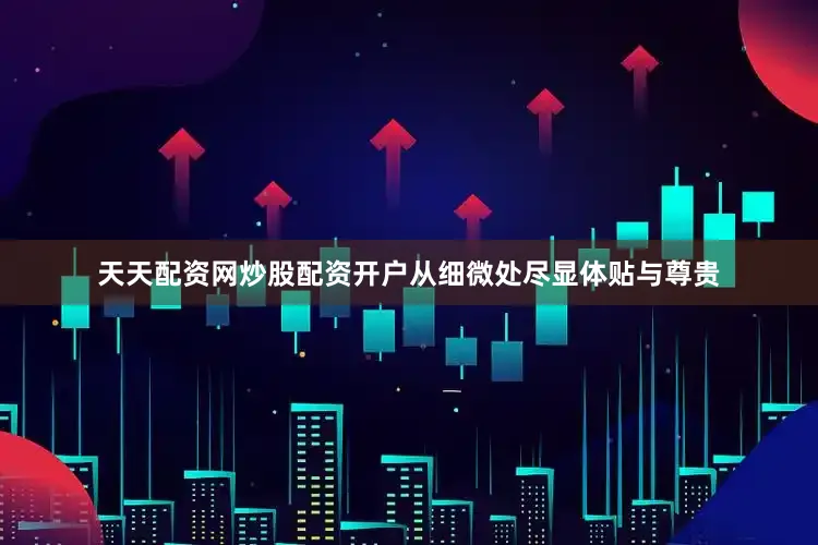 天天配资网炒股配资开户从细微处尽显体贴与尊贵