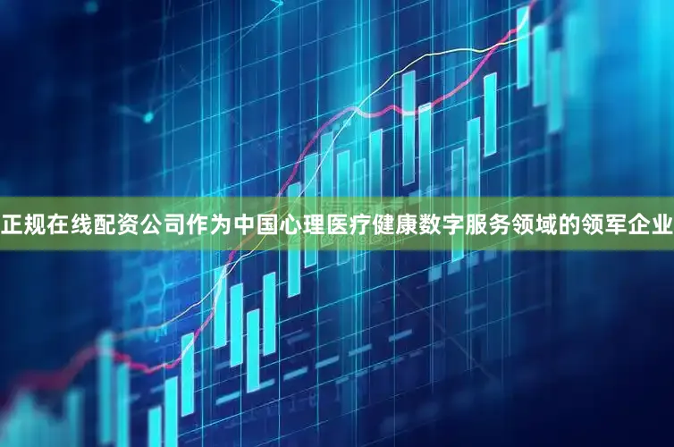 正规在线配资公司作为中国心理医疗健康数字服务领域的领军企业