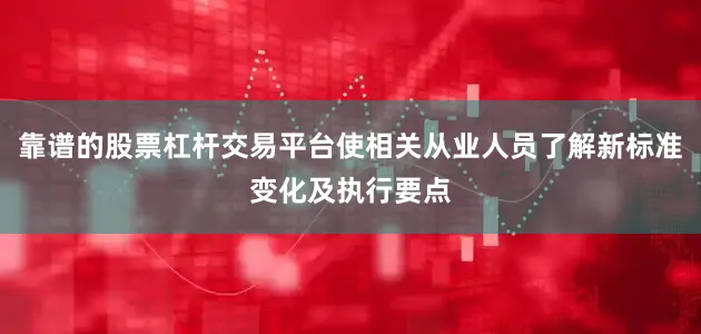 靠谱的股票杠杆交易平台使相关从业人员了解新标准变化及执行要点