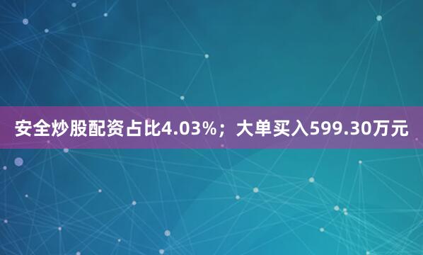 安全炒股配资占比4.03%；大单买入599.30万元