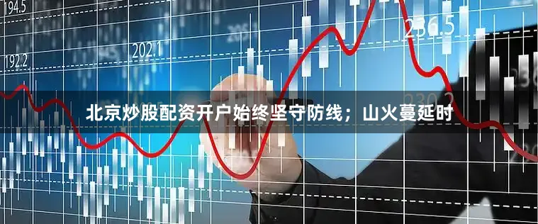 北京炒股配资开户始终坚守防线；山火蔓延时