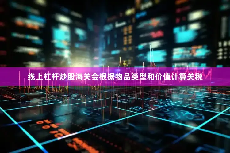 线上杠杆炒股海关会根据物品类型和价值计算关税